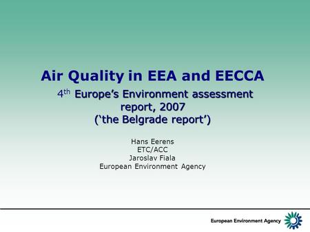 Air Quality in EEA and EECCA Europe’s Environment assessment report, 2007 4 th Europe’s Environment assessment report, 2007 (‘the Belgrade report’) Hans.