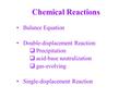 Chemical Reactions Balance Equation Double-displacement Reaction:  Precipitation  acid-base neutralization  gas-evolving Single-displacement Reaction.