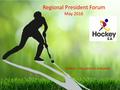 Regional President Forum May 2016 Hockey – the game for everyone!