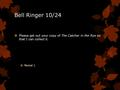 Bell Ringer 10/24  Please get out your copy of The Catcher in the Rye so that I can collect it.  Period 1.