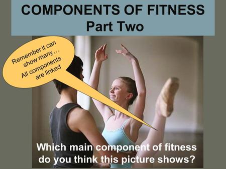 COMPONENTS OF FITNESS Part Two Which main component of fitness do you think this picture shows? Remember it can show many… All components are linked.