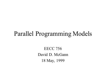 Parallel Programming Models EECC 756 David D. McGann 18 May, 1999.