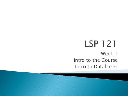 Week 1 Intro to the Course Intro to Databases.  Formerly ISP 121  “Continuation” of LSP 120 concepts  Topics include: ◦ Databases ◦ Basic statistics.