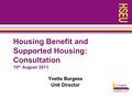 Housing Benefit and Supported Housing: Consultation 19 th August 2011 Yvette Burgess Unit Director.