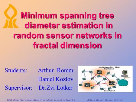 Minimum spanning tree diameter estimation in random sensor networks in fractal dimension Students: Arthur Romm Daniel Kozlov Supervisor: Dr.Zvi Lotker.