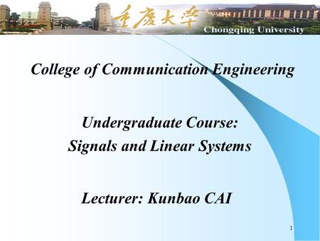 1 College of Communication Engineering Undergraduate Course: Signals and Linear Systems Lecturer: Kunbao CAI.