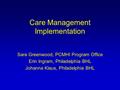 Care Management Implementation Sara Greenwood, PCMHI Program Office Erin Ingram, Philadelphia BHL Johanna Klaus, Philadelphia BHL.