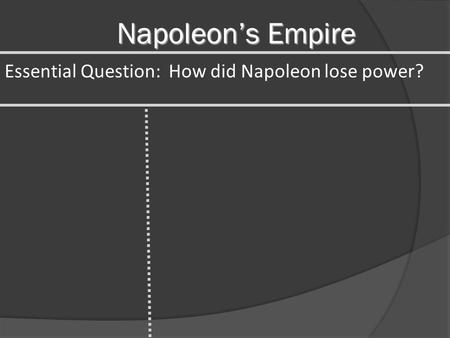 Napoleon’s Empire Essential Question: How did Napoleon lose power?