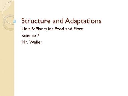 Structure and Adaptations Unit B: Plants for Food and Fibre Science 7 Mr. Weller.