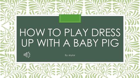 HOW TO PLAY DRESS UP WITH A BABY PIG By skylar It is easy to dress up a baby pig. Baby pigs are tiny. There calm and don’t move around alot. First you.