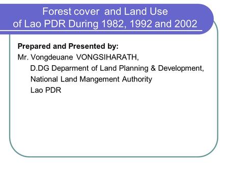 Forest cover and Land Use of Lao PDR During 1982, 1992 and 2002 Prepared and Presented by: Mr. Vongdeuane VONGSIHARATH, D.DG Deparment of Land Planning.