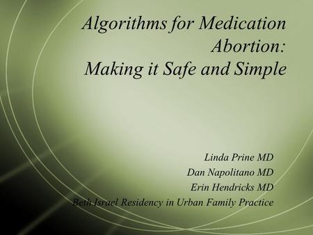 Algorithms for Medication Abortion: Making it Safe and Simple Linda Prine MD Dan Napolitano MD Erin Hendricks MD Beth Israel Residency in Urban Family.