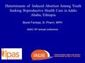 Determinants of Induced Abortion Among Youth Seeking Reproductive Health Care in Addis Ababa, Ethiopia Bisrat Fantaye, B. Pharm, MPH IAWG 16 th annual.