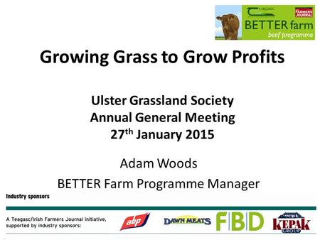 Growing Grass to Grow Profits Ulster Grassland Society Annual General Meeting 27 th January 2015 Adam Woods BETTER Farm Programme Manager.