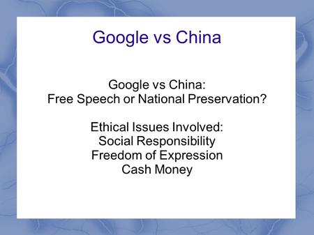 Google vs China Google vs China: Free Speech or National Preservation? Ethical Issues Involved: Social Responsibility Freedom of Expression Cash Money.