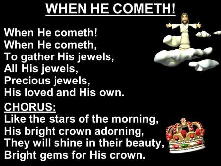 WHEN HE COMETH! When He cometh! When He cometh, To gather His jewels, All His jewels, Precious jewels, His loved and His own. CHORUS: Like the stars of.