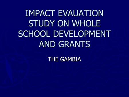 IMPACT EVAUATION STUDY ON WHOLE SCHOOL DEVELOPMENT AND GRANTS THE GAMBIA.