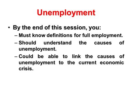 Unemployment By the end of this session, you:By the end of this session, you: –Must know definitions for full employment. –Should understand the causes.