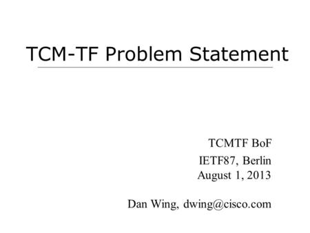 TCM-TF Problem Statement TCMTF BoF IETF87, Berlin August 1, 2013 Dan Wing,