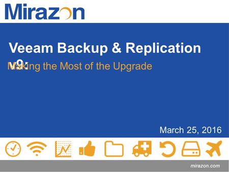 Veeam Backup & Replication v9: March 25, 2016 mirazon.com Making the Most of the Upgrade.