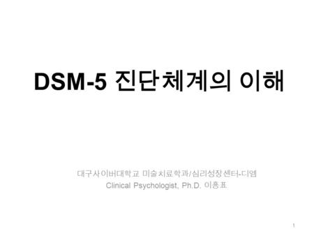 DSM-5 진단체계의 이해 대구사이버대학교 미술치료학과 / 심리성장센터 - 디엠 Clinical Psychologist, Ph.D. 이흥표 1.