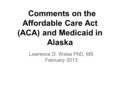 Comments on the Affordable Care Act (ACA) and Medicaid in Alaska Lawrence D. Weiss PhD, MS February 2013.