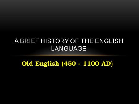 Old English (450 - 1100 AD) A BRIEF HISTORY OF THE ENGLISH LANGUAGE.