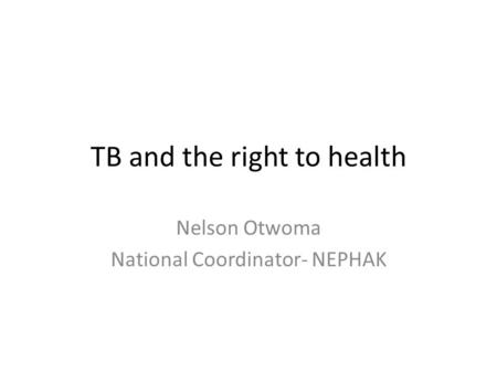 TB and the right to health Nelson Otwoma National Coordinator- NEPHAK.