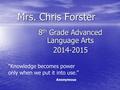 Mrs. Chris Forster 8 th Grade Advanced Language Arts 2014-2015 Knowledge becomes power only when we put it into use.” Anonymous.