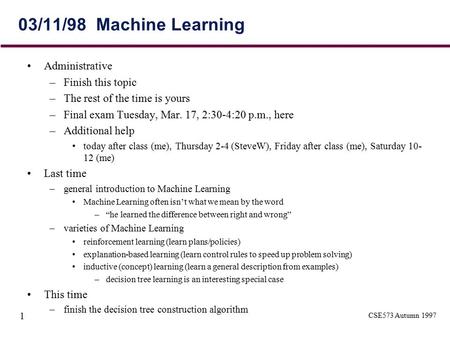 CSE573 Autumn 1997 1 03/11/98 Machine Learning Administrative –Finish this topic –The rest of the time is yours –Final exam Tuesday, Mar. 17, 2:30-4:20.