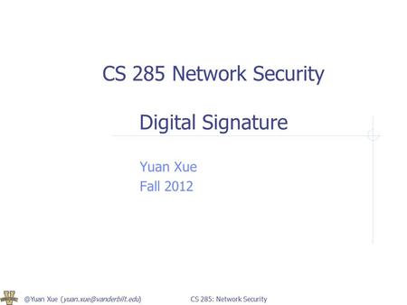 @Yuan Xue 285: Network Security CS 285 Network Security Digital Signature Yuan Xue Fall 2012.