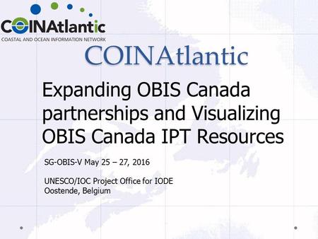 COINAtlantic Expanding OBIS Canada partnerships and Visualizing OBIS Canada IPT Resources SG-OBIS-V May 25 – 27, 2016 UNESCO/IOC Project Office for IODE.