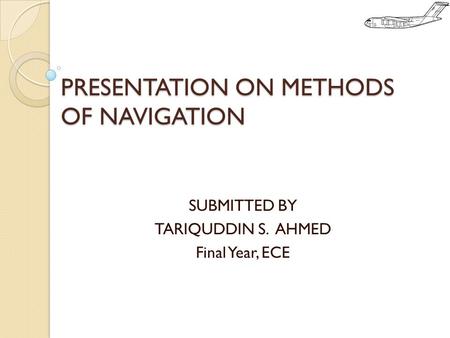 PRESENTATION ON METHODS OF NAVIGATION SUBMITTED BY TARIQUDDIN S. AHMED Final Year, ECE.