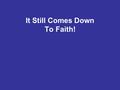 It Still Comes Down To Faith!. Hebrews 11:1-3 The Definition of Faith.