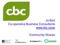 Jo Bird Co-operative Business Consultants www.cbc.coop Community Shares.