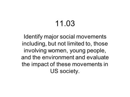 11.03 Identify major social movements including, but not limited to, those involving women, young people, and the environment and evaluate the impact of.