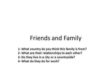 Friends and Family 1- What country do you think this family is from? 2- What are their relationships to each other? 3- Do they live in a city or a countryside?