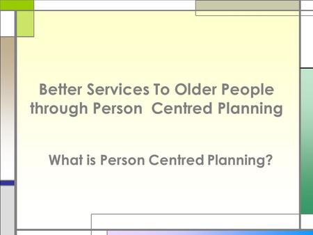 Better Services To Older People through Person Centred Planning What is Person Centred Planning?