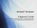 Amazin’ Amazon A Beginner’s Guide Produced by Linda Thompson, Tamara Newcomer, Maura Sateriale, and Stephanie Nunez A Beginner’s Guide Produced by Linda.