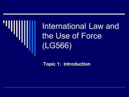 International Law and the Use of Force (LG566) Topic 1: Introduction.