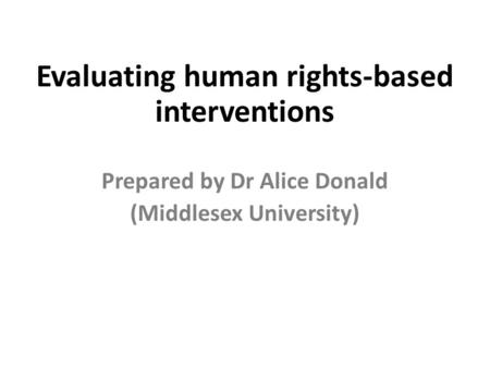 Evaluating human rights-based interventions Prepared by Dr Alice Donald (Middlesex University)