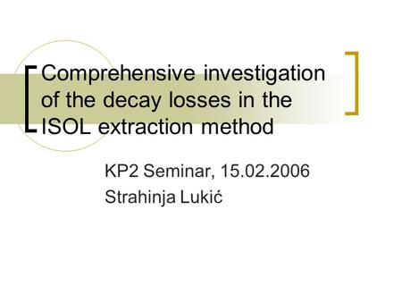 Comprehensive investigation of the decay losses in the ISOL extraction method KP2 Seminar, 15.02.2006 Strahinja Lukić.