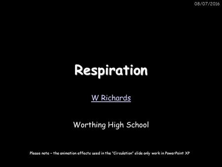 08/07/2016Respiration W Richards Worthing High School Please note – the animation effects used in the “Circulation” slide only work in PowerPoint XP.