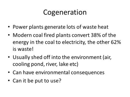 Cogeneration Power plants generate lots of waste heat Modern coal fired plants convert 38% of the energy in the coal to electricity, the other 62% is waste!