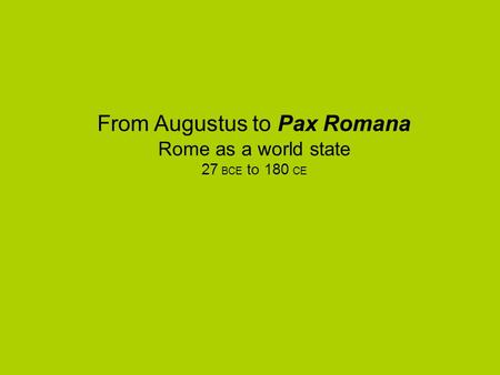 From Augustus to Pax Romana Rome as a world state 27 BCE to 180 CE.