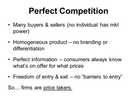 Perfect Competition Many buyers & sellers (no individual has mkt power) Homogeneous product – no branding or differentiation Perfect information – consumers.