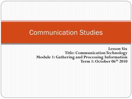 Lesson Six Title: Communication Technology Module 1: Gathering and Processing Information Term 1: October 06 th 2010 Communication Studies.