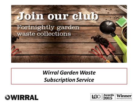 Wirral Garden Waste Subscription Service. 146,118 households 111,500 with a brown garden waste bin / 95,000 typical garden properties 240 litre brown.