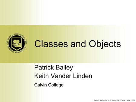 Smith’s Aerospace © P. Bailey & K. Vander Linden, 2006 Classes and Objects Patrick Bailey Keith Vander Linden Calvin College.