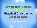 Jewels from James; Pure Religion; Practical Christianity; Grace at Work: